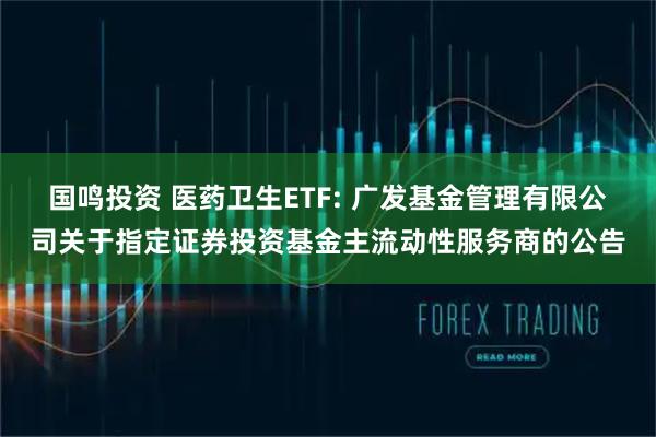 国鸣投资 医药卫生ETF: 广发基金管理有限公司关于指定证券投资基金主流动性服务商的公告