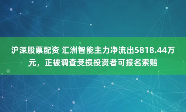沪深股票配资 汇洲智能主力净流出5818.44万元，正被调查受损投资者可报名索赔