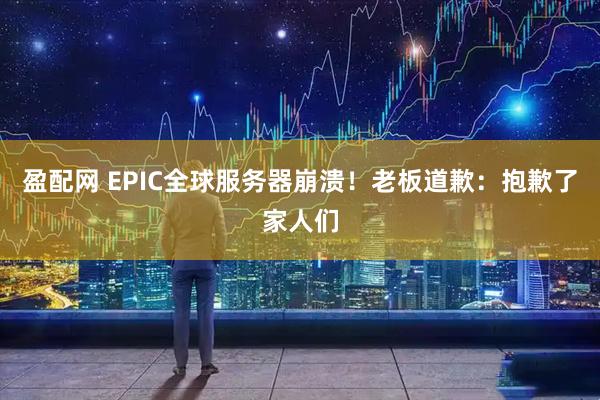 盈配网 EPIC全球服务器崩溃！老板道歉：抱歉了家人们