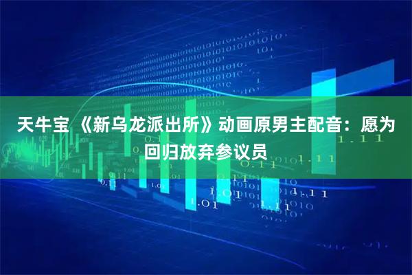 天牛宝 《新乌龙派出所》动画原男主配音：愿为回归放弃参议员