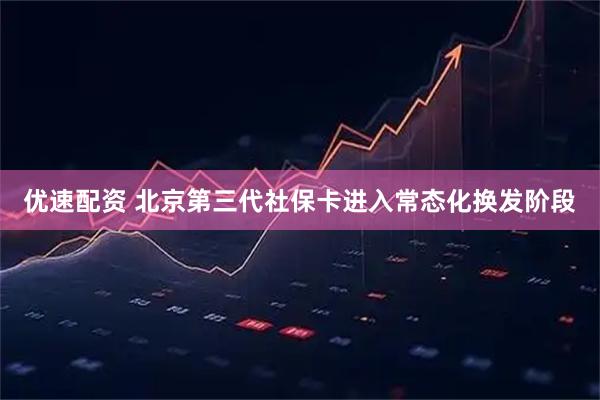 优速配资 北京第三代社保卡进入常态化换发阶段