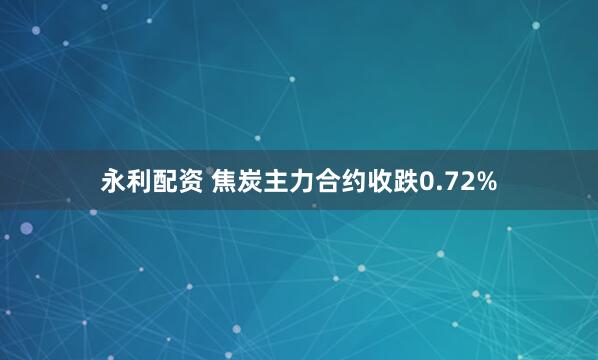 永利配资 焦炭主力合约收跌0.72%