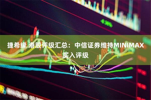 捷希缘 港股评级汇总：中信证券维持MINIMAX买入评级