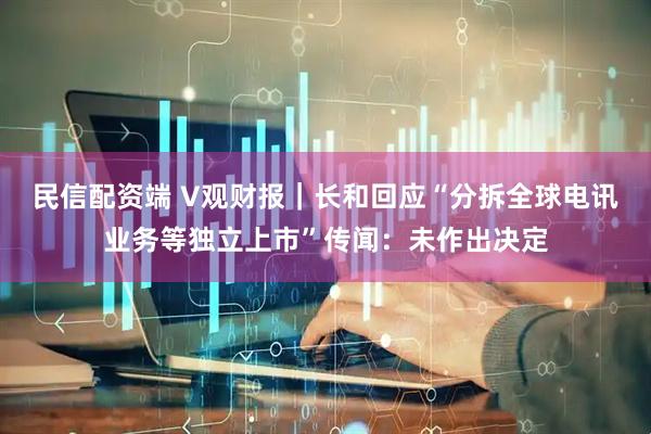 民信配资端 V观财报｜长和回应“分拆全球电讯业务等独立上市”传闻：未作出决定