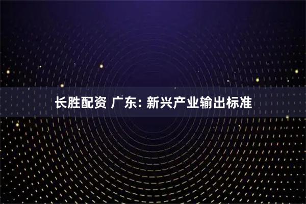长胜配资 广东: 新兴产业输出标准