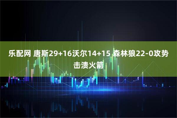 乐配网 唐斯29+16沃尔14+15 森林狼22-0攻势击溃火箭