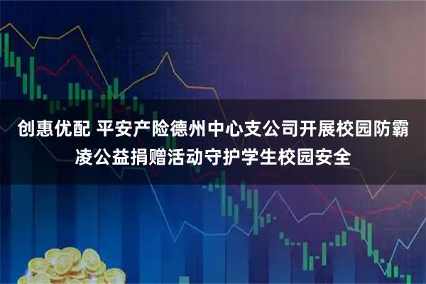创惠优配 平安产险德州中心支公司开展校园防霸凌公益捐赠活动守护学生校园安全