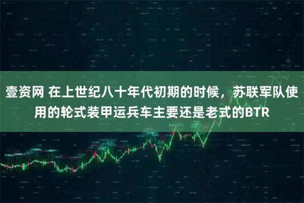 壹资网 在上世纪八十年代初期的时候,苏联军队使用的轮式装甲运兵车主要还是老式的BTR