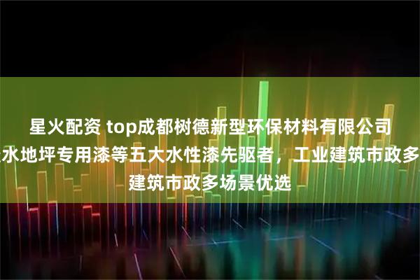 星火配资 top成都树德新型环保材料有限公司:水性透水地坪专用漆等五大水性漆先驱者,工业建筑市政多场景优选