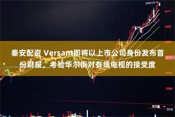 秦安配资 Versant即将以上市公司身份发布首份财报,考验华尔街对有线电视的接受度
