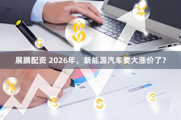 展鵬配资 2026年，新能源汽车要大涨价了？