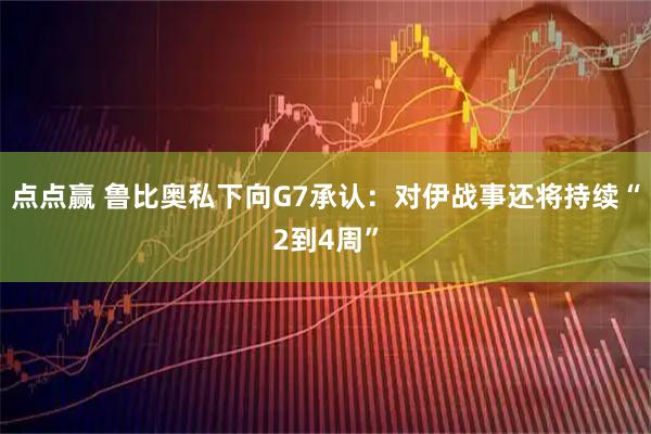 点点赢 鲁比奥私下向G7承认：对伊战事还将持续“2到4周”