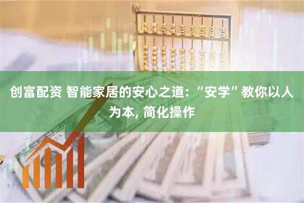 创富配资 智能家居的安心之道: “安学”教你以人为本, 简化操作