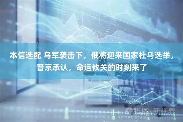 本信选配 乌军袭击下，俄将迎来国家杜马选举，普京承认，命运攸关的时刻来了