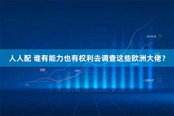 人人配 谁有能力也有权利去调查这些欧洲大佬？